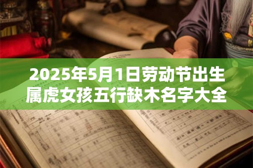 2025年5月1日劳动节出生属虎女孩五行缺木名字大全