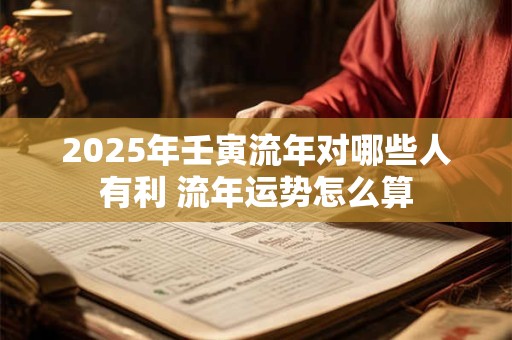 2025年壬寅流年对哪些人有利 流年运势怎么算