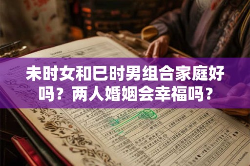 未时女和巳时男组合家庭好吗？两人婚姻会幸福吗？