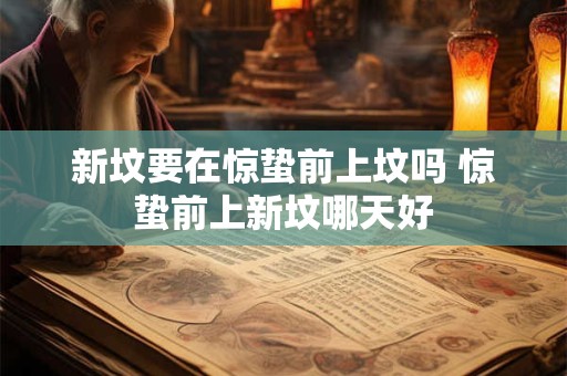 新坟要在惊蛰前上坟吗 惊蛰前上新坟哪天好