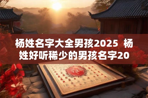 杨姓名字大全男孩2025  杨姓好听稀少的男孩名字2025