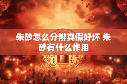 朱砂怎么分辨真假好坏 朱砂有什么作用