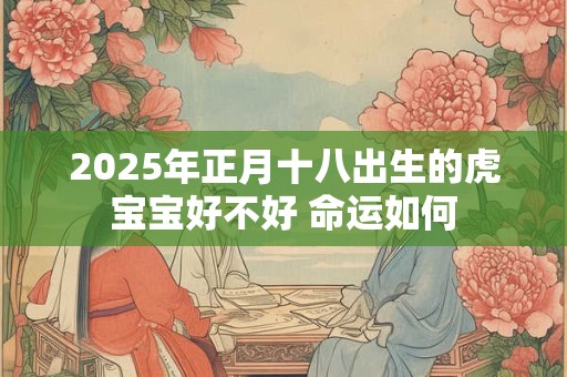 2025年正月十八出生的虎宝宝好不好 命运如何