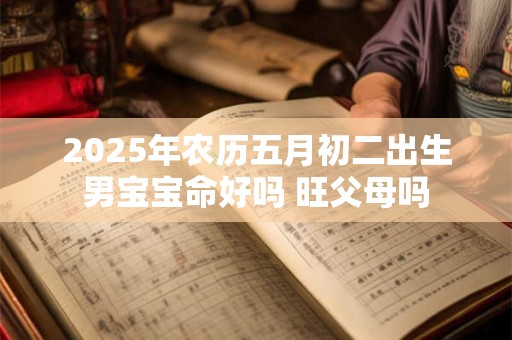 2025年农历五月初二出生男宝宝命好吗 旺父母吗