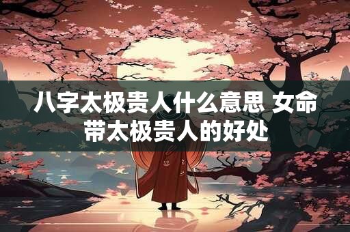 八字太极贵人什么意思 女命带太极贵人的好处