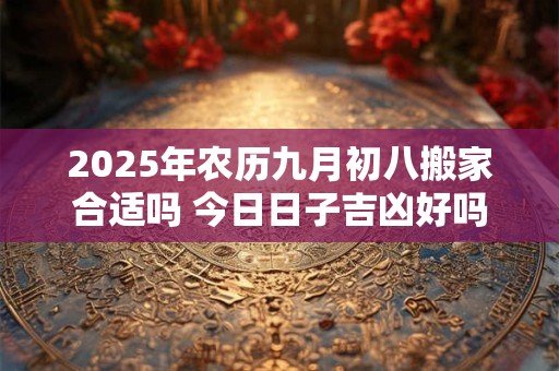 2025年农历九月初八搬家合适吗 今日日子吉凶好吗