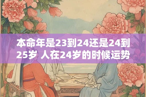 本命年是23到24还是24到25岁 人在24岁的时候运势如何