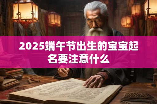 2025端午节出生的宝宝起名要注意什么 2025端午节出生的宝宝起名要注意什么