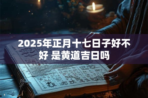 2025年正月十七日子好不好 是黄道吉日吗