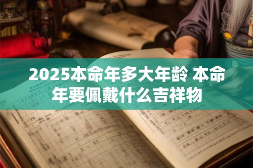 2025本命年多大年龄 本命年要佩戴什么吉祥物
