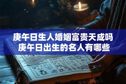 庚午日生人婚姻富贵天成吗 庚午日出生的名人有哪些 庚午日生人婚姻富贵天成吗 庚午日出生的名人有哪些