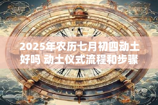 2025年农历七月初四动土好吗 动土仪式流程和步骤