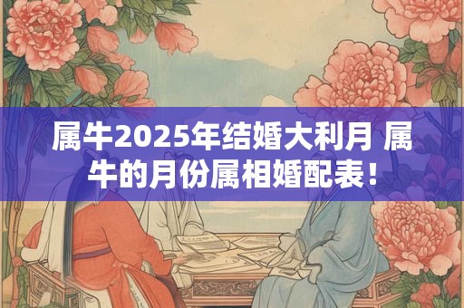 详细阅读:属牛2025年结婚大利月 属牛的月份属相婚配表! 属牛2025年结婚大利月 属牛的月份属相婚配表!