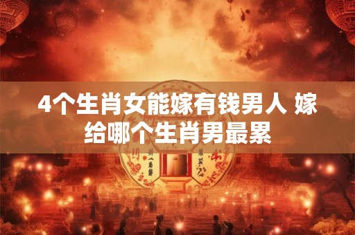 4个生肖女能嫁有钱男人 嫁给哪个生肖男最累 4个生肖女能嫁有钱男人 嫁给哪个生肖男最累