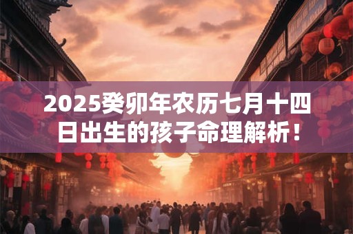 2025癸卯年农历七月十四日出生的孩子命理解析！