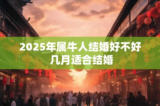 2025年属牛人结婚好不好 几月适合结婚