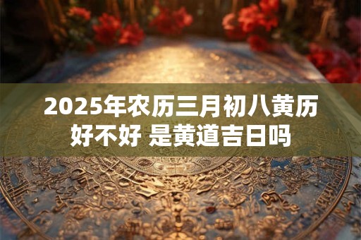 2025年农历三月初八黄历好不好 是黄道吉日吗