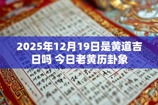 2025年12月19日是黄道吉日吗 今日老黄历卦象
