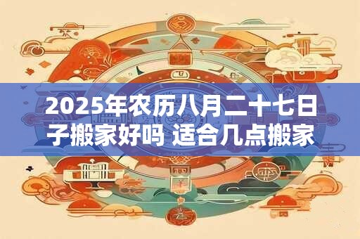 2025年农历八月二十七日子搬家好吗 适合几点搬家