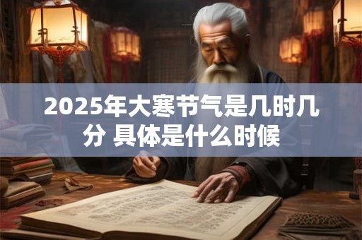 2025年大寒节气是几时几分 具体是什么时候