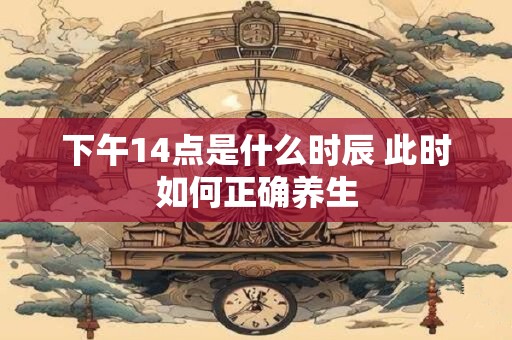 下午14点是什么时辰 此时如何正确养生