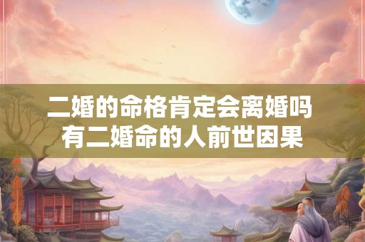 二婚的命格肯定会离婚吗 有二婚命的人前世因果