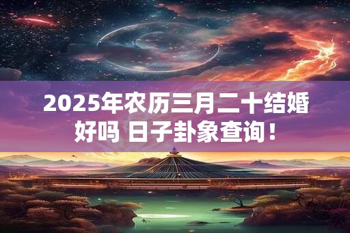 2025年农历三月二十结婚好吗 日子卦象查询！