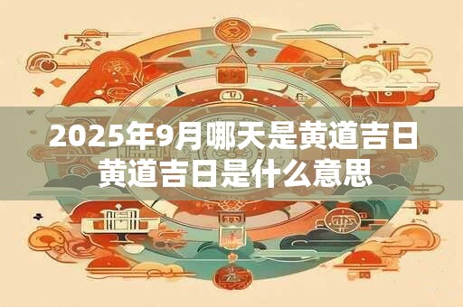 2025年9月哪天是黄道吉日 黄道吉日是什么意思 2025年9月哪天是黄道吉日 黄道吉日是什么意思
