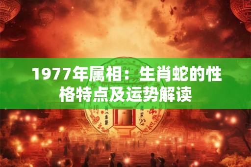 1977年属相：生肖蛇的性格特点及运势解读