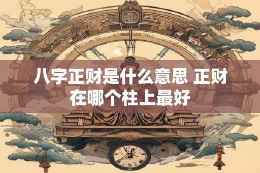 八字正财是什么意思 正财在哪个柱上最好