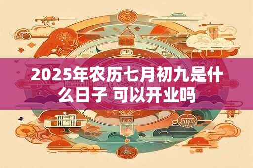 2025年农历七月初九是什么日子 可以开业吗