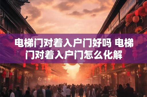 电梯门对着入户门好吗 电梯门对着入户门怎么化解 电梯门对着入户门好吗 电梯门对着入户门怎么化解