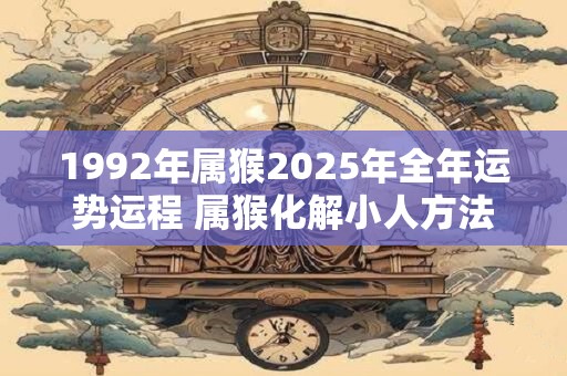 1992年属猴2025年全年运势运程 属猴化解小人方法