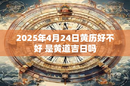 2026年4月24日黄历好不好 是黄道吉日吗 2026年4月24日黄历好不好 是黄道吉日吗