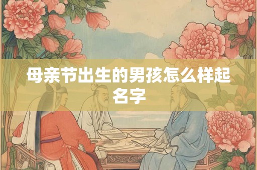 母亲节出生的男孩怎么样起名字 母亲节出生的男孩怎么样起名字