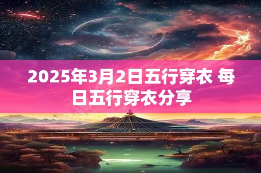 2025年3月2日五行穿衣 每日五行穿衣分享