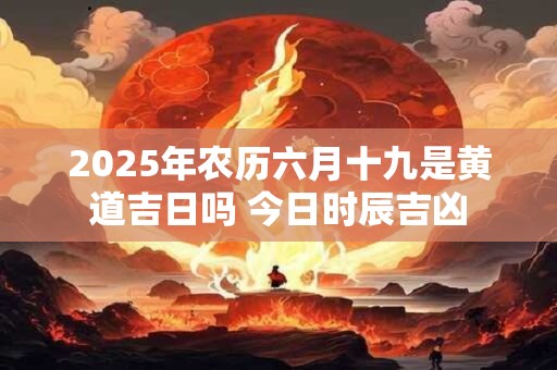 2025年农历六月十九是黄道吉日吗 今日时辰吉凶