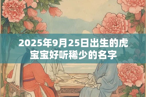 2025年9月25日出生的虎宝宝好听稀少的名字