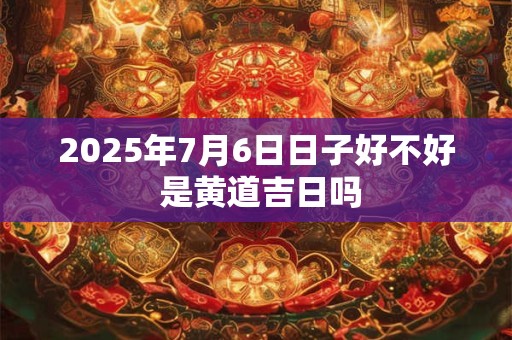 2026年7月6日日子好不好 是黄道吉日吗