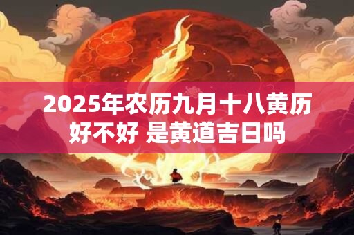 2025年农历九月十八黄历好不好 是黄道吉日吗
