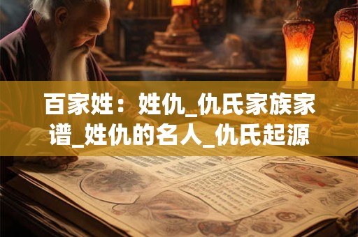 百家姓：姓仇_仇氏家族家谱_姓仇的名人_仇氏起源
