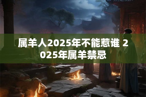 属羊人2025年不能惹谁 2025年属羊禁忌