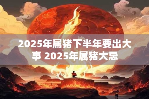 2025年属猪下半年要出大事 2025年属猪大忌