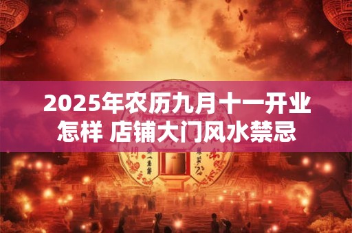 2025年农历九月十一开业怎样 店铺大门风水禁忌