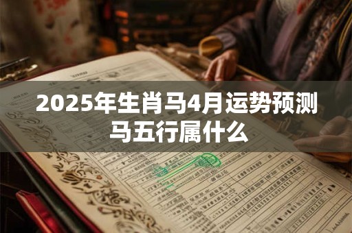 2025年生肖马4月运势预测 马五行属什么