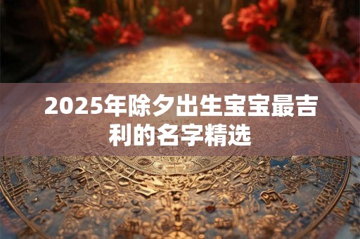 2025年除夕出生宝宝最吉利的名字精选