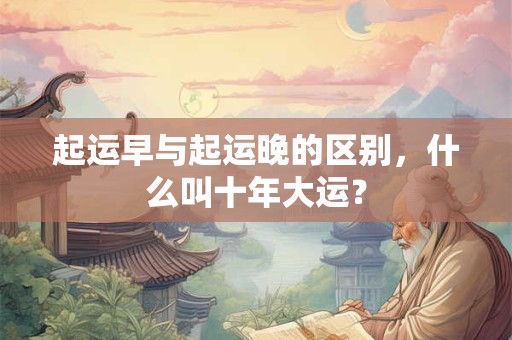起运早与起运晚的区别，什么叫十年大运？