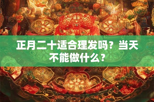 详细阅读:正月二十适合理发吗?当天不能做什么? 正月二十适合理发吗?当天不能做什么?