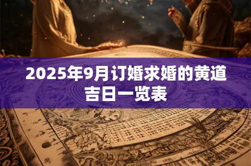 2025年9月订婚求婚的黄道吉日一览表 2025年9月订婚求婚的黄道吉日一览表