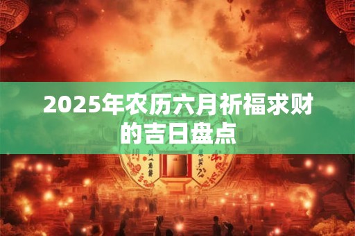 2025年农历六月祈福求财的吉日盘点